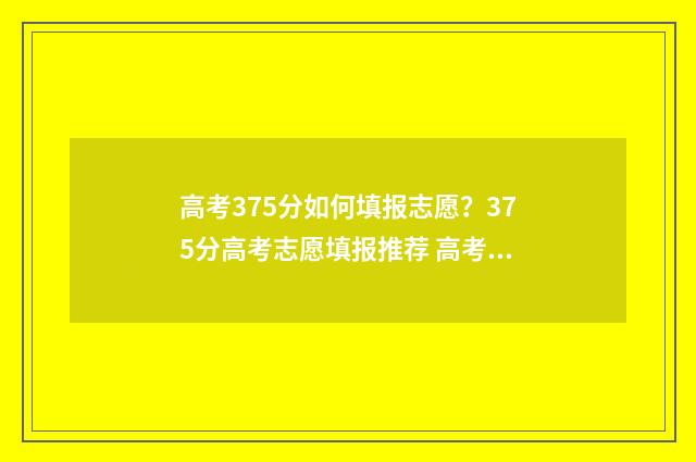 高考375分如何填报志愿？375分高考志愿填报推荐 高考成绩375分报什么学校