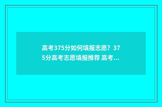 高考375分如何填报志愿？375分高考志愿填报推荐 高考成绩375分报什么学校