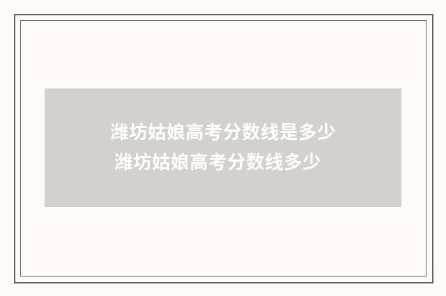 潍坊姑娘高考分数线是多少 潍坊姑娘高考分数线多少
