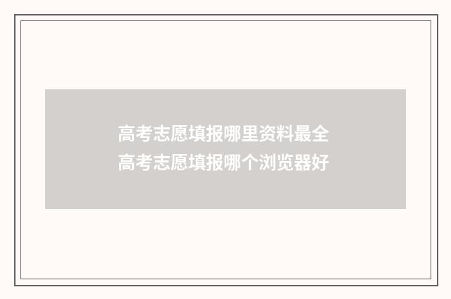 高考志愿填报哪里资料最全 高考志愿填报哪个浏览器好