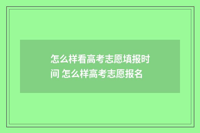 怎么样看高考志愿填报时间 怎么样高考志愿报名