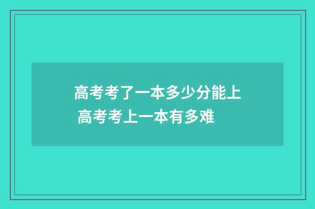 高考考了一本多少分能上 高考考上一本有多难