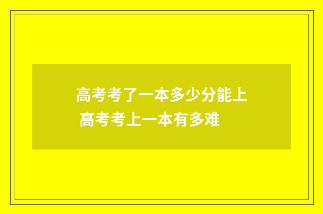 高考考了一本多少分能上 高考考上一本有多难