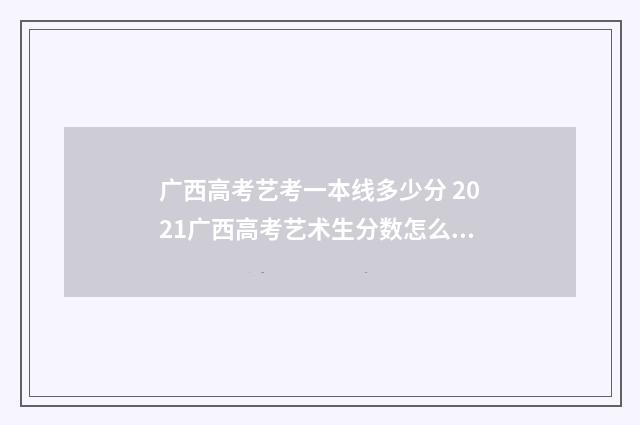 广西高考艺考一本线多少分 2021广西高考艺术生分数怎么算