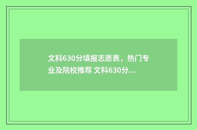 文科630分填报志愿表，热门专业及院校推荐 文科630分是什么概念