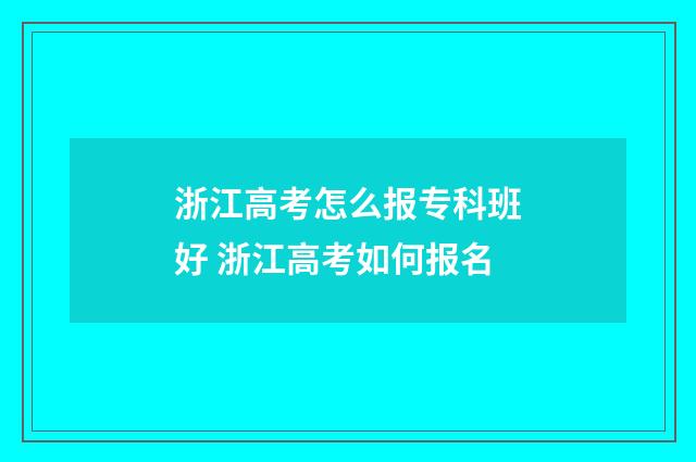 浙江高考怎么报专科班好 浙江高考如何报名