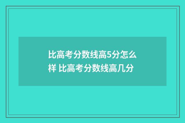比高考分数线高5分怎么样 比高考分数线高几分