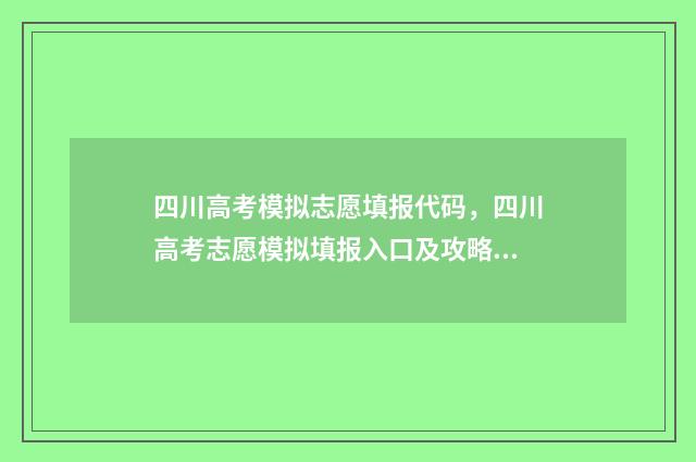 四川高考模拟志愿填报代码，四川高考志愿模拟填报入口及攻略 四川高考模拟志愿怎么填