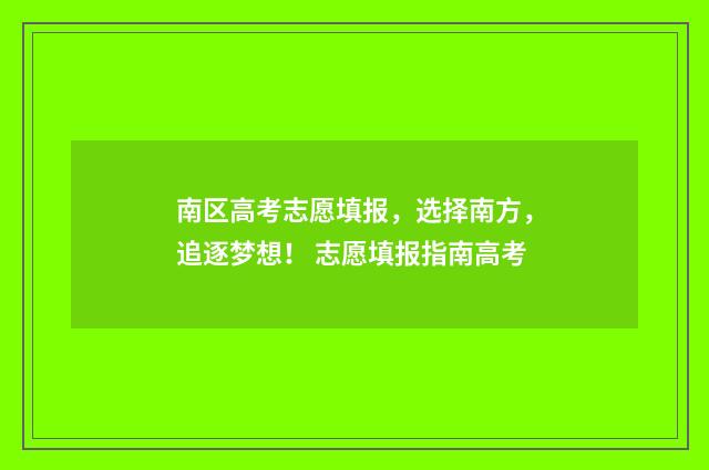 南区高考志愿填报，选择南方，追逐梦想！ 志愿填报指南高考