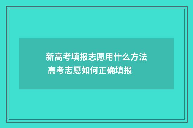 新高考填报志愿用什么方法 高考志愿如何正确填报