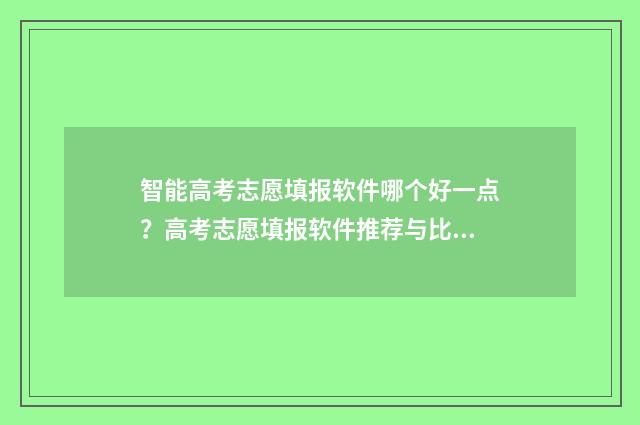 智能高考志愿填报软件哪个好一点？高考志愿填报软件推荐与比较 智能高考志愿填报系统