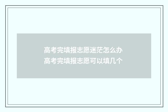 高考完填报志愿迷茫怎么办 高考完填报志愿可以填几个