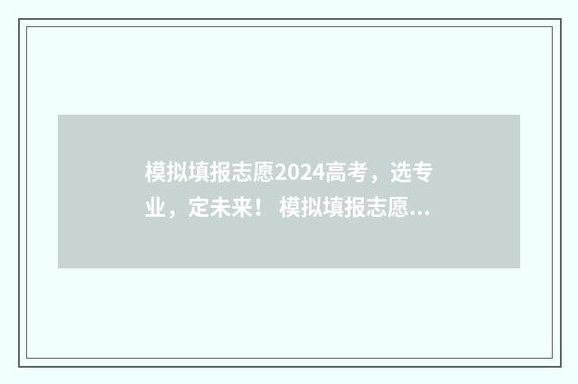 模拟填报志愿2024高考，选专业，定未来！ 模拟填报志愿2024