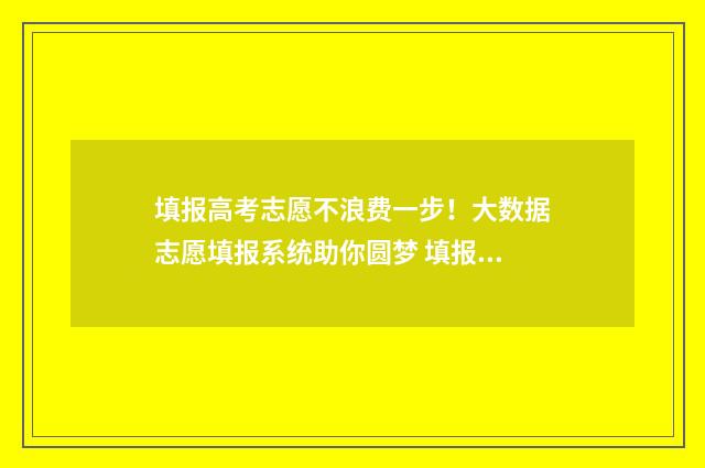 填报高考志愿不浪费一步！大数据志愿填报系统助你圆梦 填报高考志愿不服从调剂
