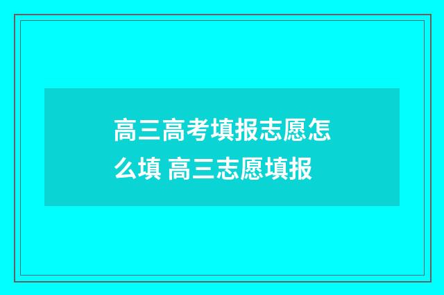 高三高考填报志愿怎么填 高三志愿填报