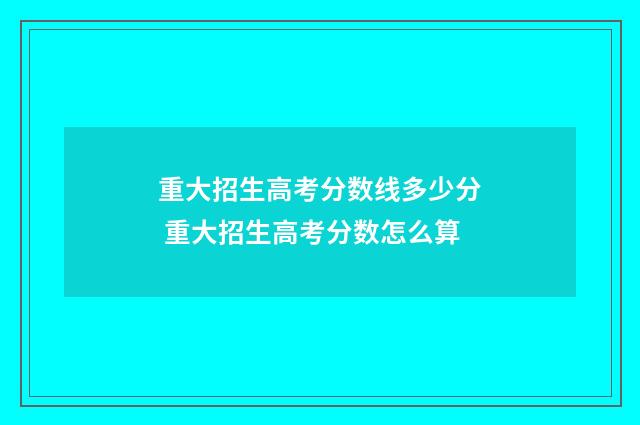 重大招生高考分数线多少分 重大招生高考分数怎么算