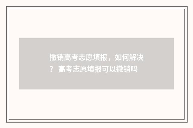 撤销高考志愿填报，如何解决？ 高考志愿填报可以撤销吗
