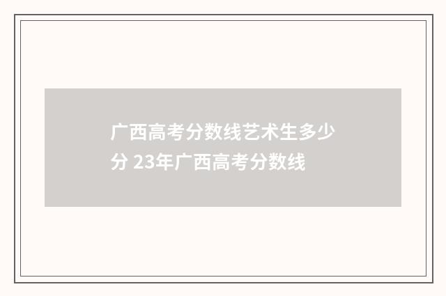 广西高考分数线艺术生多少分 23年广西高考分数线
