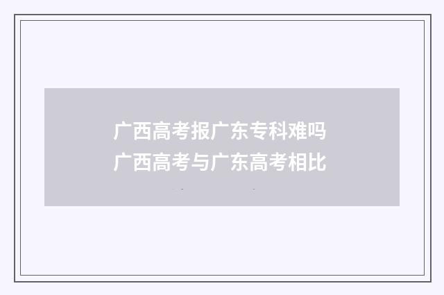 广西高考报广东专科难吗 广西高考与广东高考相比
