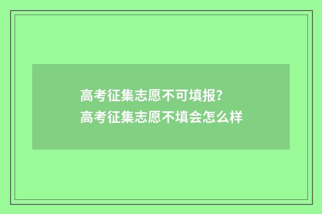 高考征集志愿不可填报？ 高考征集志愿不填会怎么样