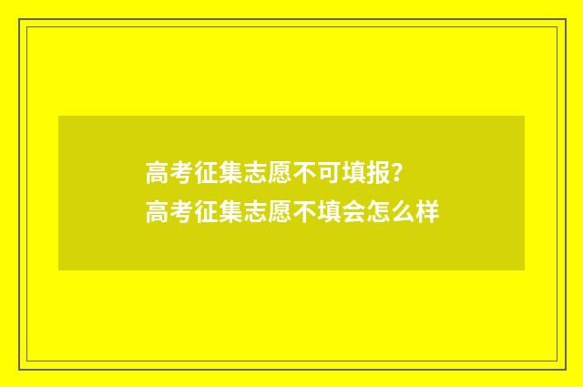 高考征集志愿不可填报？ 高考征集志愿不填会怎么样