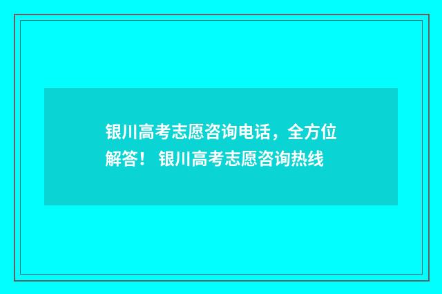 银川高考志愿咨询电话,全方位解答! 银川高考志愿咨询热线