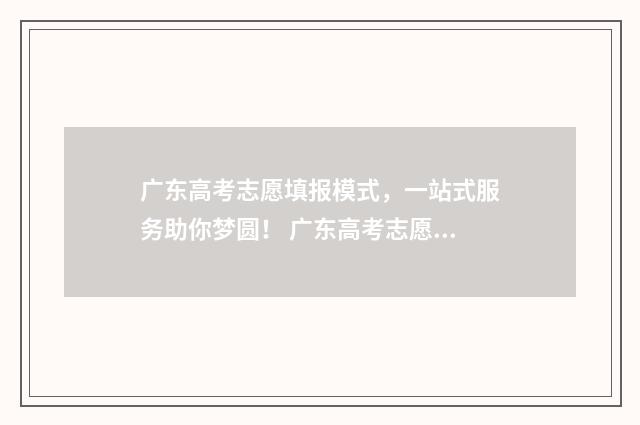 广东高考志愿填报模式,一站式服务助你梦圆! 广东高考志愿填报辅助系统