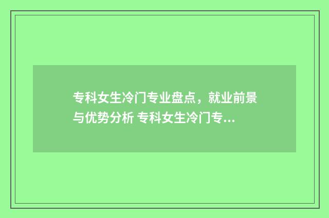 专科女生冷门专业盘点，就业前景与优势分析 专科女生冷门专业排名