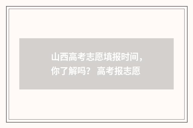 山西高考志愿填报时间，你了解吗？ 高考报志愿
