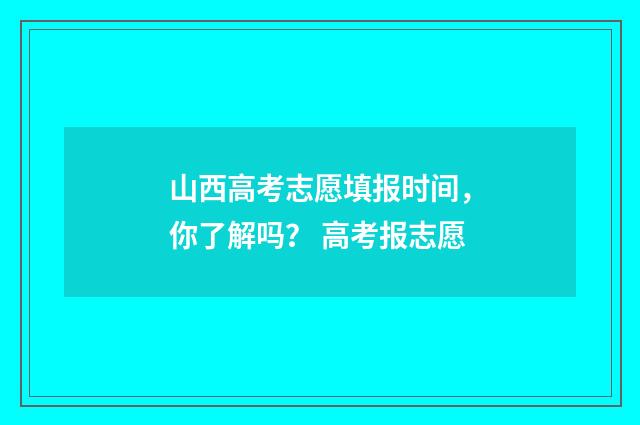 山西高考志愿填报时间,你了解吗? 高考报志愿