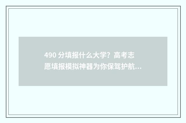 490 分填报什么大学？高考志愿填报模拟神器为你保驾护航！ 490分高考成绩能进什么学校