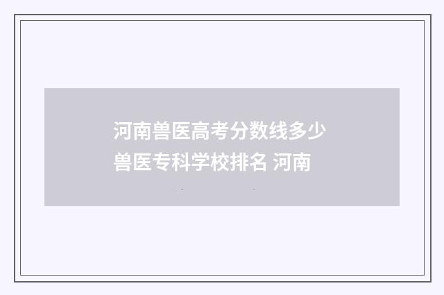 河南兽医高考分数线多少 兽医专科学校排名 河南