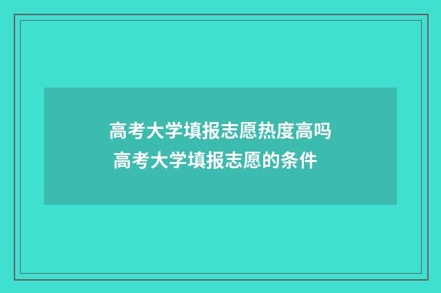 高考大学填报志愿热度高吗 高考大学填报志愿的条件