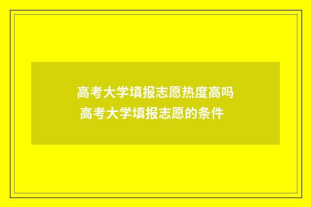 高考大学填报志愿热度高吗 高考大学填报志愿的条件