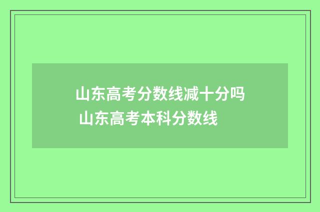 山东高考分数线减十分吗 山东高考本科分数线