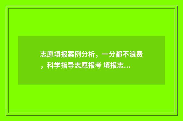 志愿填报案例分析，一分都不浪费，科学指导志愿报考 填报志愿例子