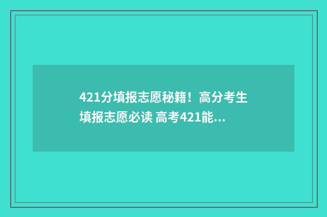 421分填报志愿秘籍!高分考生填报志愿必读 高考421能上什么学校