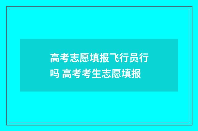 高考志愿填报飞行员行吗 高考考生志愿填报