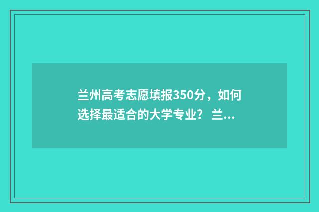兰州高考志愿填报350分,如何选择最适合的大学专业? 兰州高考志愿填报机构