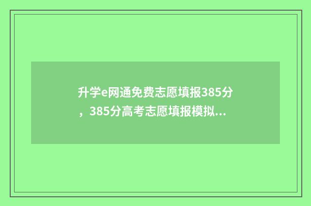 升学e网通免费志愿填报385分，385分高考志愿填报模拟，轻松助力高分考生 升学e网通免费资源