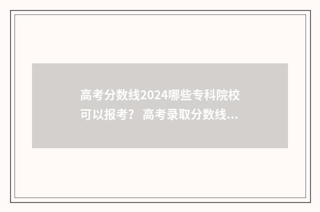 高考分数线2024哪些专科院校可以报考? 高考录取分数线一览表2024