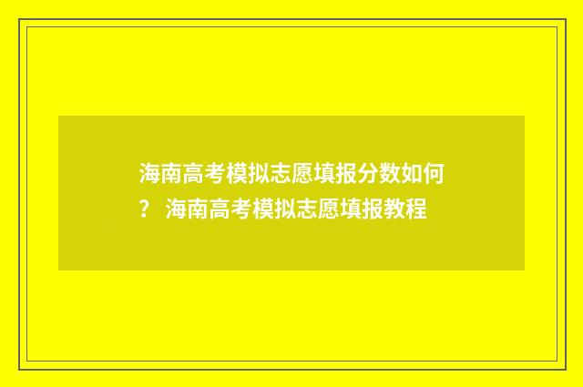 海南高考模拟志愿填报分数如何？ 海南高考模拟志愿填报教程