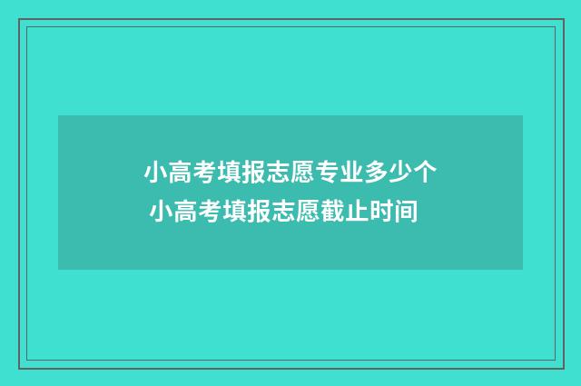 小高考填报志愿专业多少个 小高考填报志愿截止时间