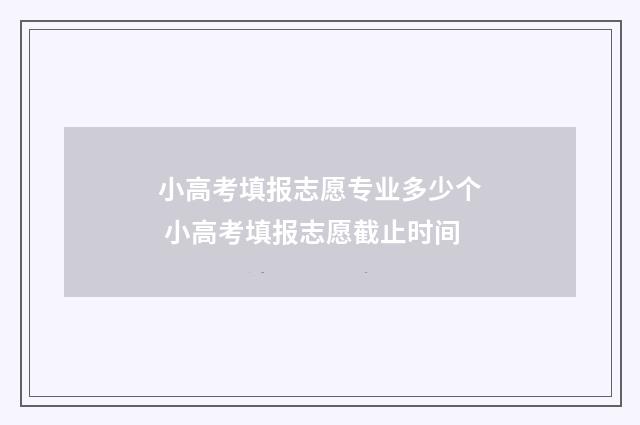小高考填报志愿专业多少个 小高考填报志愿截止时间