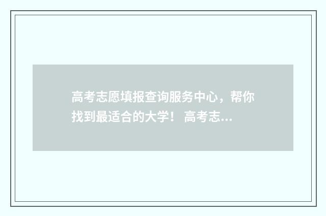 高考志愿填报查询服务中心，帮你找到最适合的大学！ 高考志愿填报查询录取情况