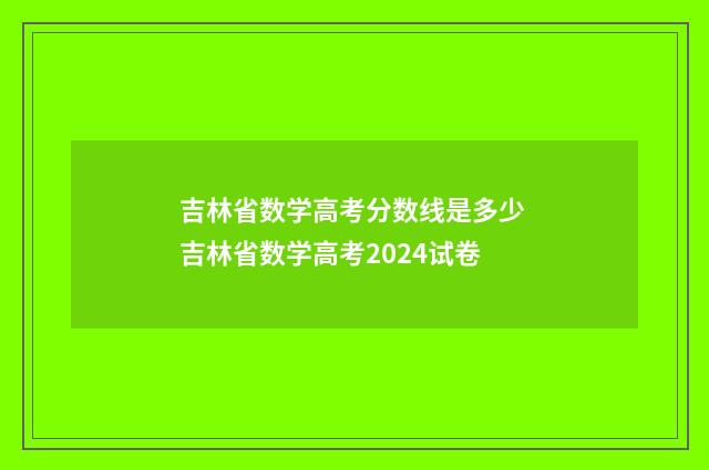 吉林省数学高考分数线是多少 吉林省数学高考2024试卷