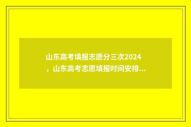 山东高考填报志愿分三次2024,山东高考志愿填报时间安排 山东高考填报志愿是平行志愿吗