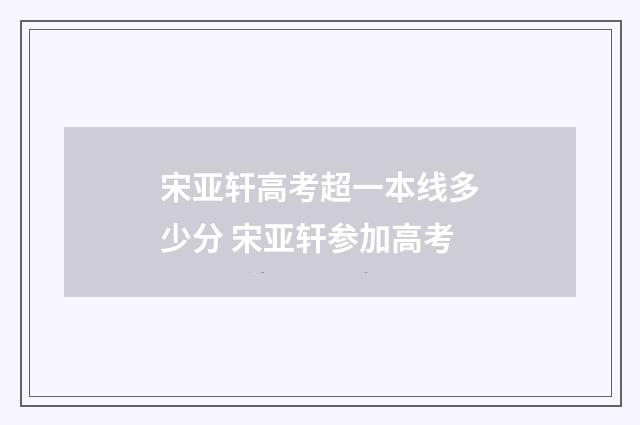 宋亚轩高考超一本线多少分 宋亚轩参加高考