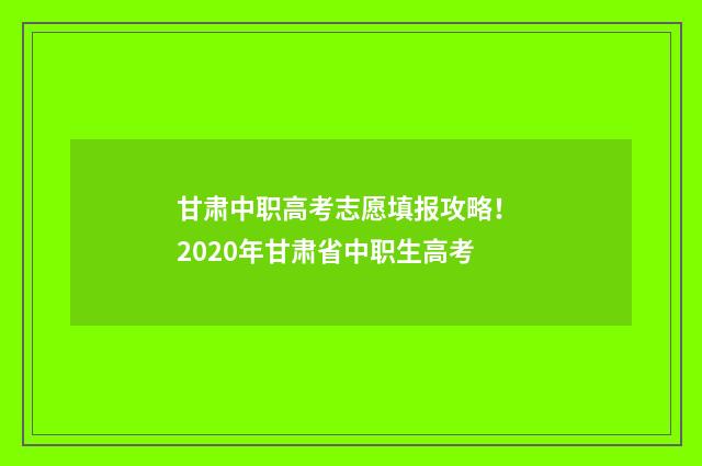 甘肃中职高考志愿填报攻略! 2020年甘肃省中职生高考