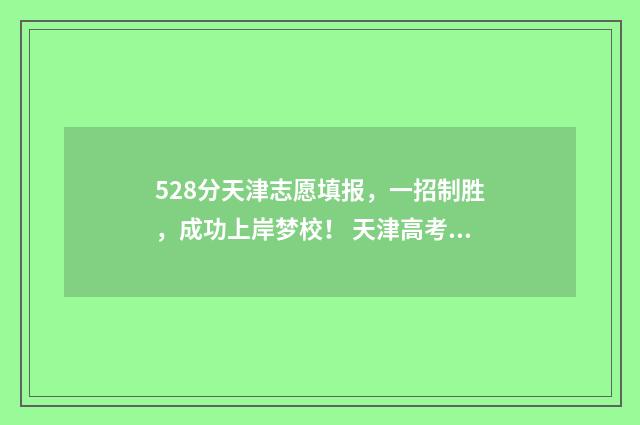 528分天津志愿填报,一招制胜,成功上岸梦校! 天津高考志愿50个